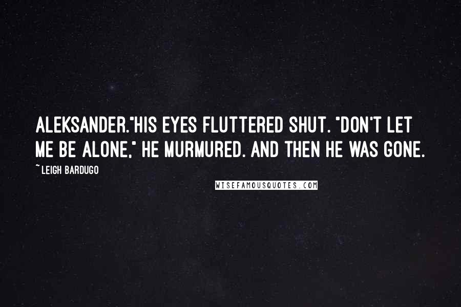 Leigh Bardugo quotes: Aleksander."His eyes fluttered shut. "Don't let me be alone," he murmured. And then he was gone.