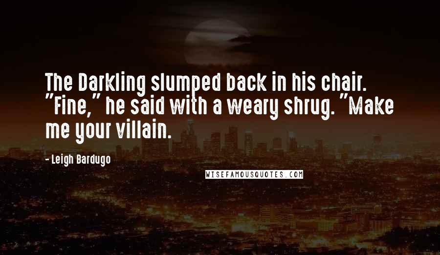 Leigh Bardugo quotes: The Darkling slumped back in his chair. "Fine," he said with a weary shrug. "Make me your villain.