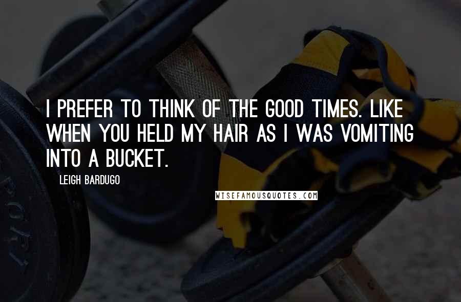 Leigh Bardugo quotes: i prefer to think of the good times. Like when you held my hair as I was vomiting into a bucket.