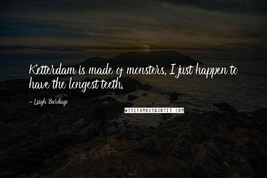 Leigh Bardugo quotes: Ketterdam is made of monsters. I just happen to have the longest teeth.