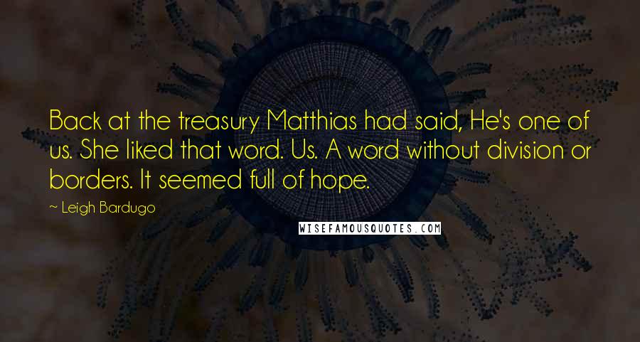 Leigh Bardugo quotes: Back at the treasury Matthias had said, He's one of us. She liked that word. Us. A word without division or borders. It seemed full of hope.