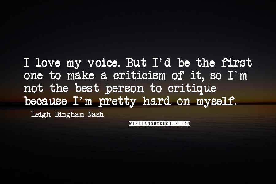 Leigh Bingham Nash quotes: I love my voice. But I'd be the first one to make a criticism of it, so I'm not the best person to critique because I'm pretty hard on myself.