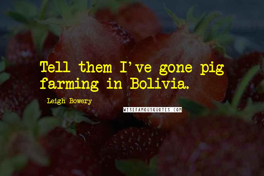 Leigh Bowery quotes: Tell them I've gone pig farming in Bolivia. Leigh Bowery quotes: Tell them I've gone pig farming in Bolivia.