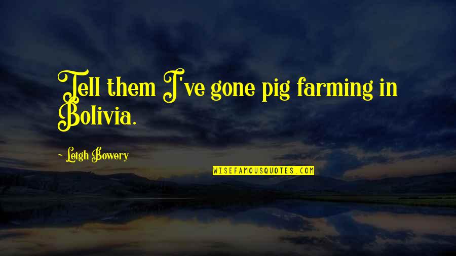 Leigh Bowery Quotes By Leigh Bowery: Tell them I've gone pig farming in Bolivia. Leigh Bowery Quotes By Leigh Bowery: Tell them I've gone pig farming in Bolivia.