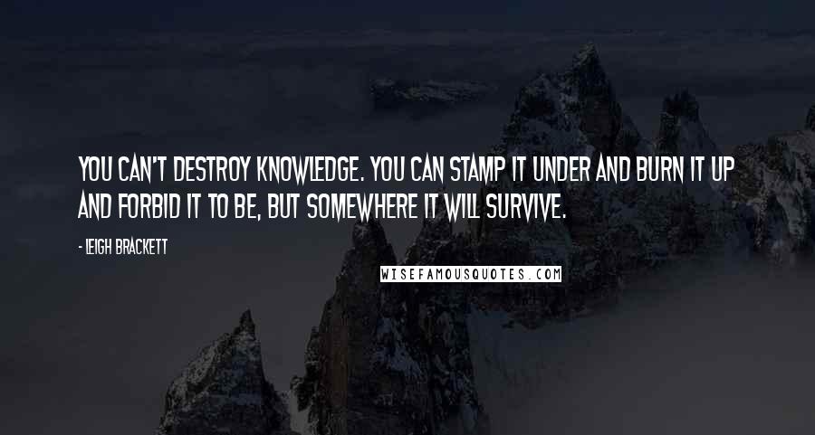 Leigh Brackett quotes: You can't destroy knowledge. You can stamp it under and burn it up and forbid it to be, but somewhere it will survive.