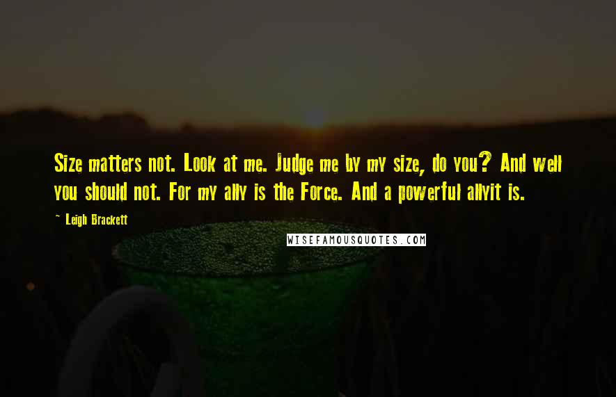 Leigh Brackett quotes: Size matters not. Look at me. Judge me by my size, do you? And well you should not. For my ally is the Force. And a powerful allyit is. Leigh Brackett quotes: Size matters not. Look at me. Judge me by my size, do you? And well you should not. For my ally is the Force. And a powerful allyit is.
