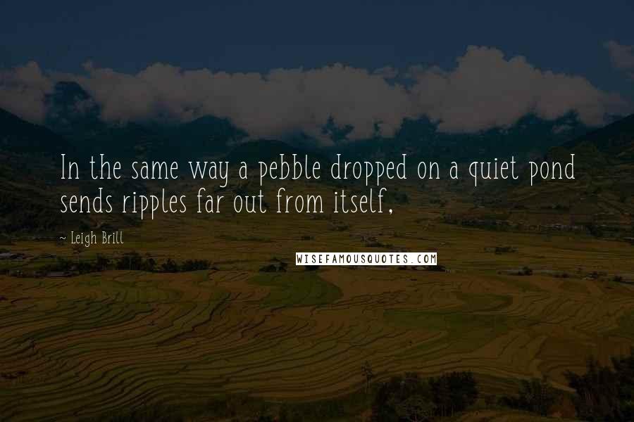Leigh Brill quotes: In the same way a pebble dropped on a quiet pond sends ripples far out from itself,