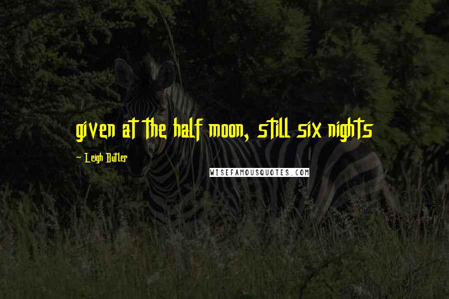 Leigh Butler quotes: given at the half moon, still six nights