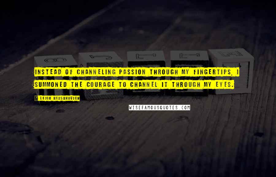 Leigh Hershkovich quotes: Instead of channeling passion through my fingertips, I summoned the courage to channel it through my eyes.