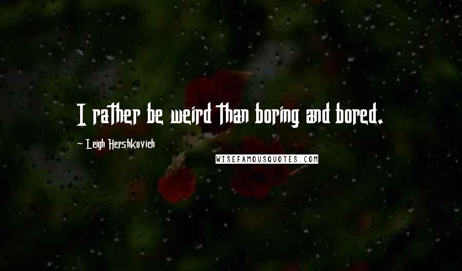 Leigh Hershkovich quotes: I rather be weird than boring and bored.