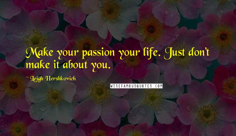 Leigh Hershkovich quotes: Make your passion your life. Just don't make it about you.