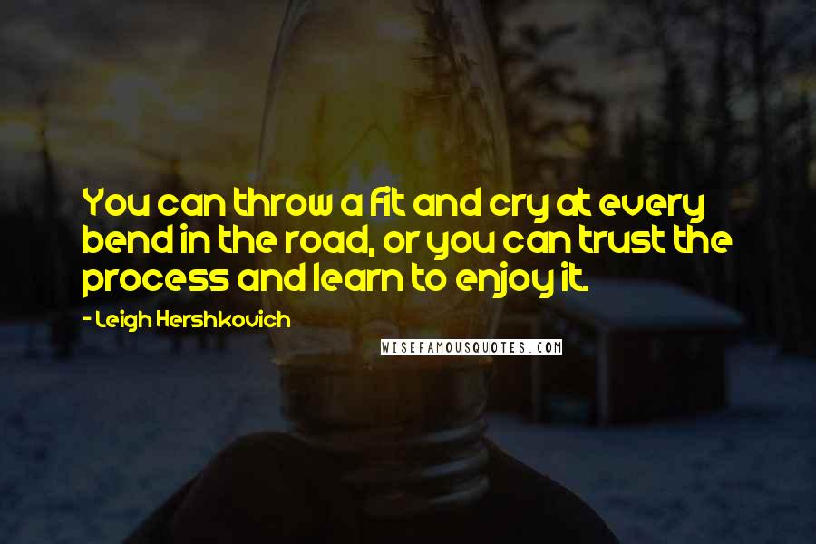 Leigh Hershkovich quotes: You can throw a fit and cry at every bend in the road, or you can trust the process and learn to enjoy it.