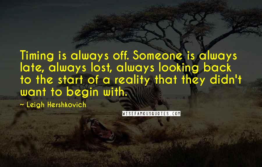 Leigh Hershkovich quotes: Timing is always off. Someone is always late, always lost, always looking back to the start of a reality that they didn't want to begin with.