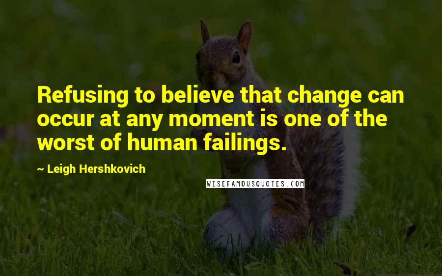 Leigh Hershkovich quotes: Refusing to believe that change can occur at any moment is one of the worst of human failings.