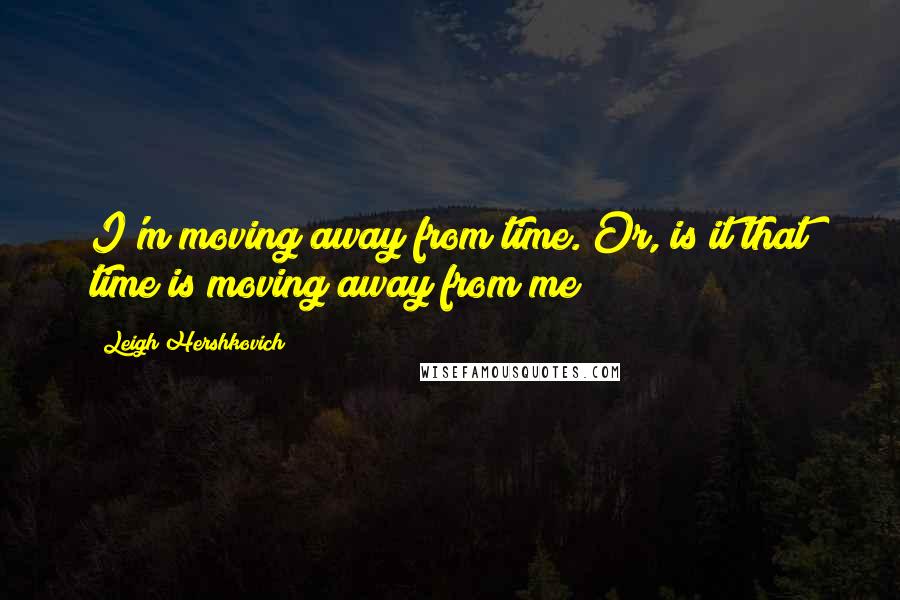 Leigh Hershkovich quotes: I'm moving away from time. Or, is it that time is moving away from me?