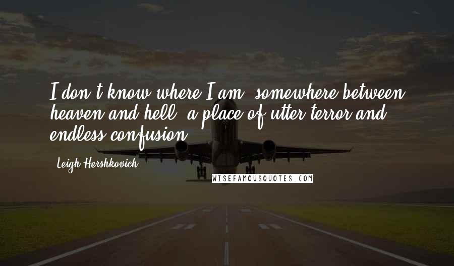 Leigh Hershkovich quotes: I don't know where I am- somewhere between heaven and hell, a place of utter terror and endless confusion.