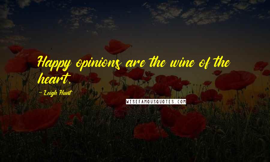 Leigh Hunt quotes: Happy opinions are the wine of the heart.