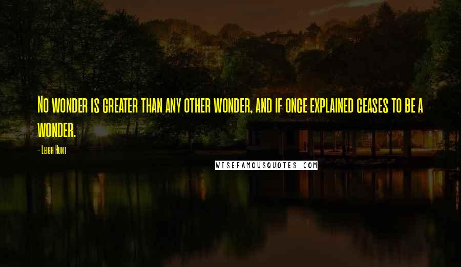 Leigh Hunt quotes: No wonder is greater than any other wonder, and if once explained ceases to be a wonder.