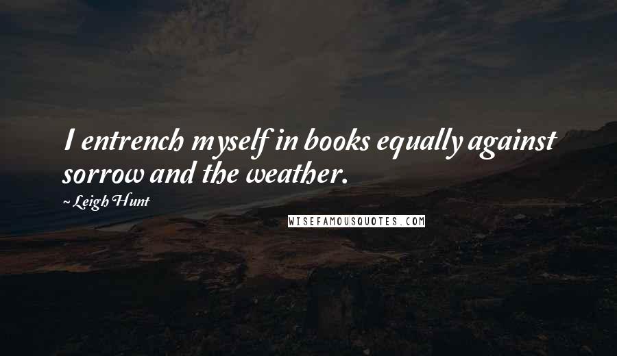 Leigh Hunt quotes: I entrench myself in books equally against sorrow and the weather.