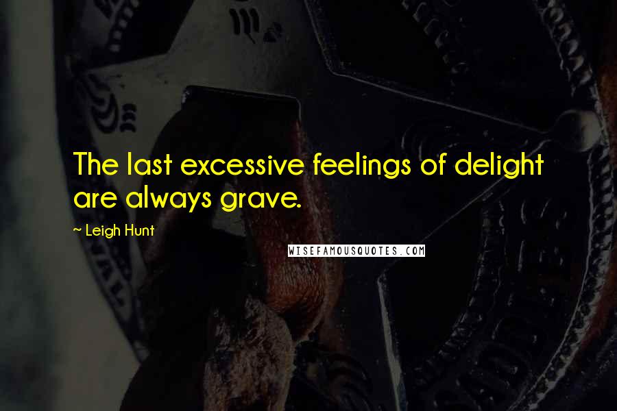 Leigh Hunt quotes: The last excessive feelings of delight are always grave.