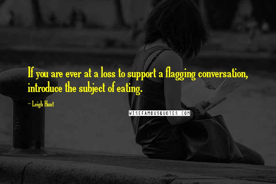 Leigh Hunt quotes: If you are ever at a loss to support a flagging conversation, introduce the subject of eating.