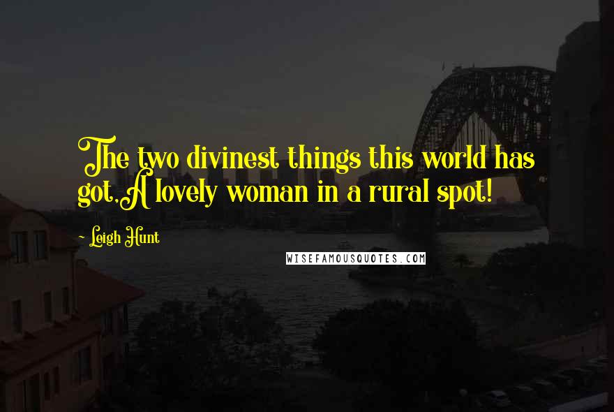 Leigh Hunt quotes: The two divinest things this world has got,A lovely woman in a rural spot!