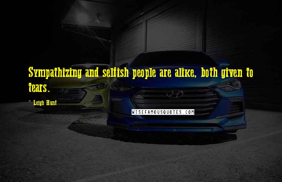 Leigh Hunt quotes: Sympathizing and selfish people are alike, both given to tears.