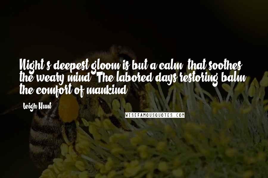 Leigh Hunt quotes: Night's deepest gloom is but a calm; that soothes the weary mind: The labored days restoring balm; the comfort of mankind.