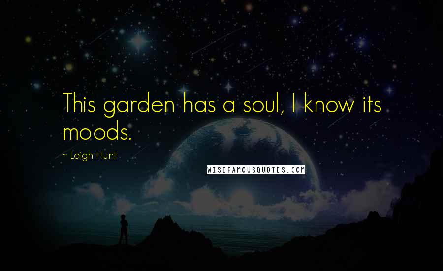 Leigh Hunt quotes: This garden has a soul, I know its moods.