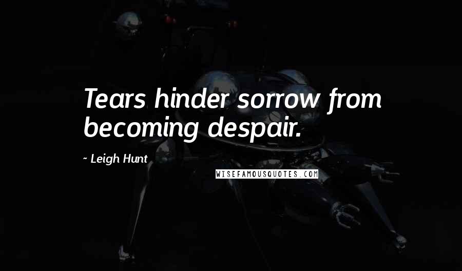 Leigh Hunt quotes: Tears hinder sorrow from becoming despair.