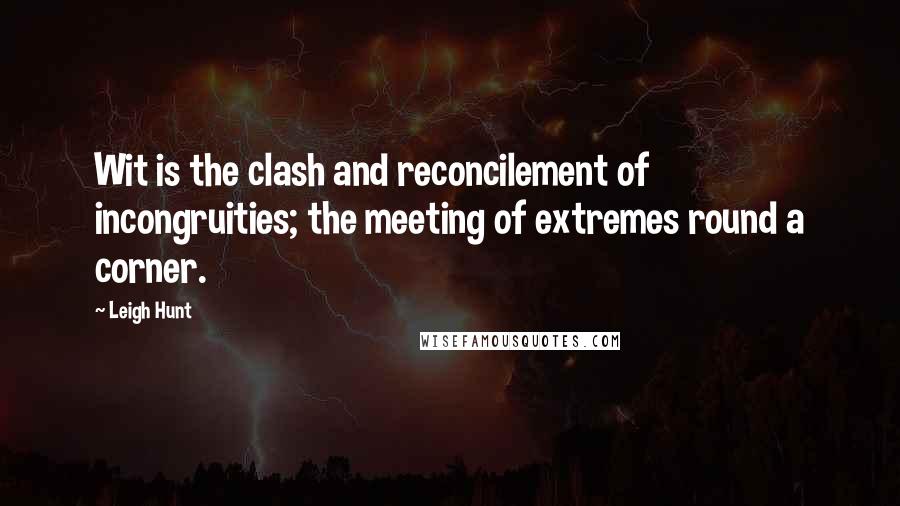 Leigh Hunt quotes: Wit is the clash and reconcilement of incongruities; the meeting of extremes round a corner.