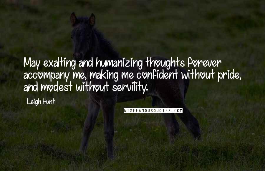 Leigh Hunt quotes: May exalting and humanizing thoughts forever accompany me, making me confident without pride, and modest without servility.