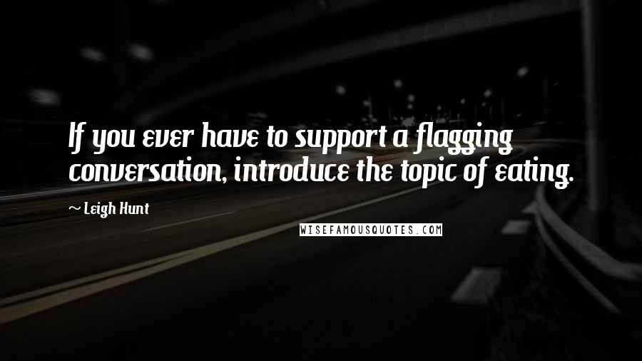 Leigh Hunt quotes: If you ever have to support a flagging conversation, introduce the topic of eating.