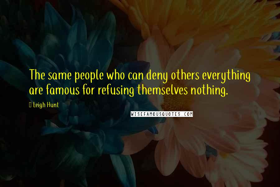 Leigh Hunt quotes: The same people who can deny others everything are famous for refusing themselves nothing.