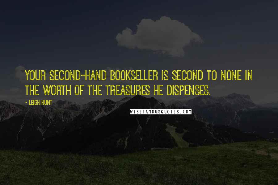 Leigh Hunt quotes: Your second-hand bookseller is second to none in the worth of the treasures he dispenses.