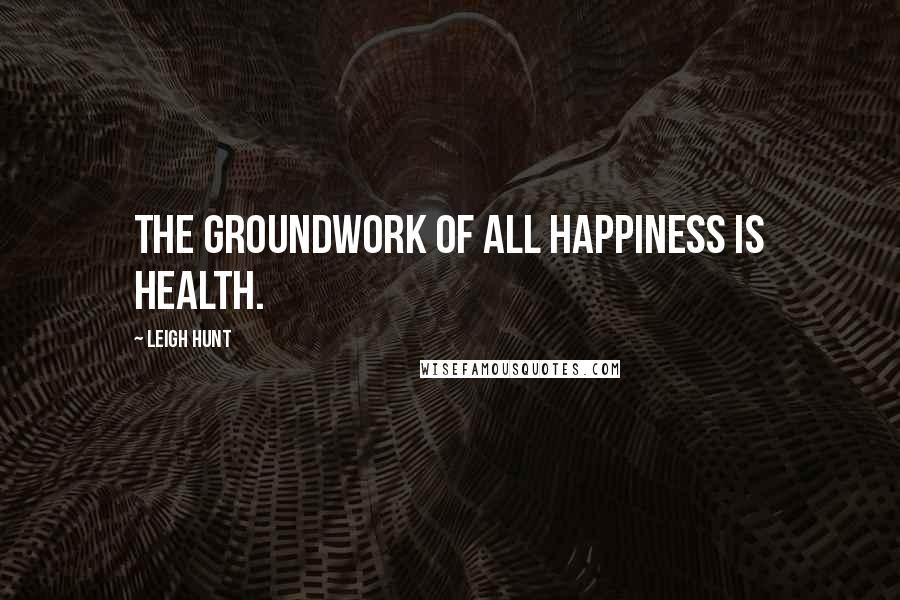 Leigh Hunt quotes: The groundwork of all happiness is health.