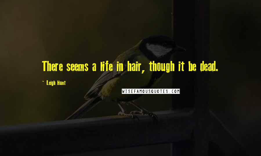 Leigh Hunt quotes: There seems a life in hair, though it be dead.