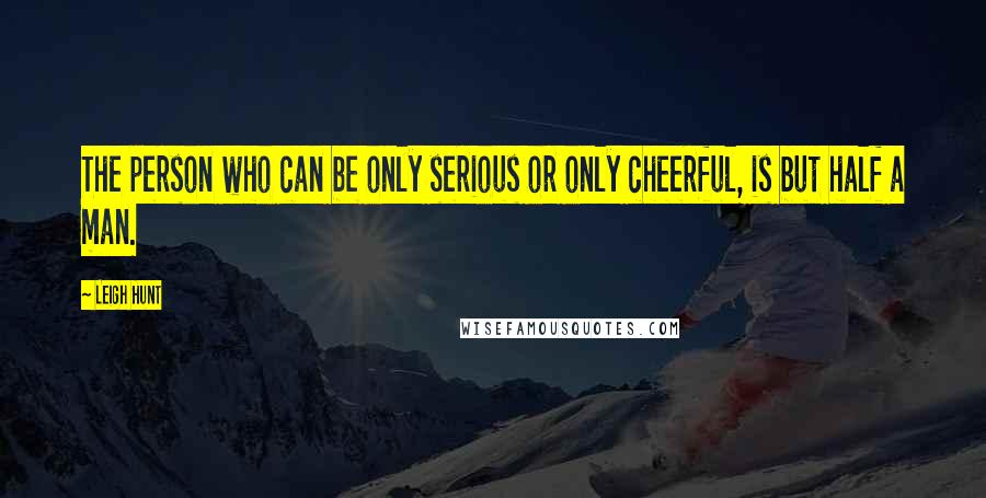 Leigh Hunt quotes: The person who can be only serious or only cheerful, is but half a man.