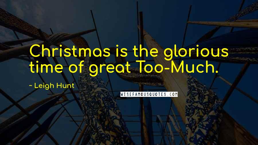 Leigh Hunt quotes: Christmas is the glorious time of great Too-Much.