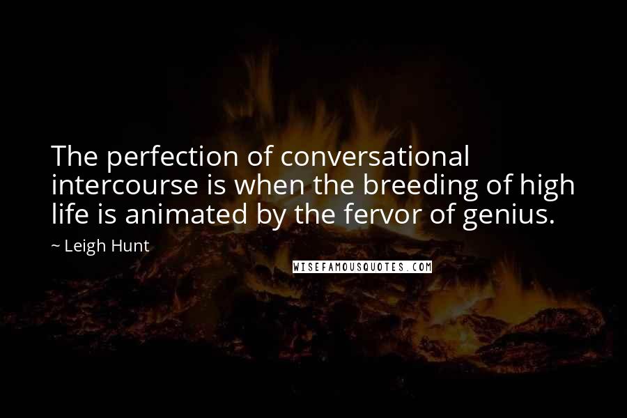Leigh Hunt quotes: The perfection of conversational intercourse is when the breeding of high life is animated by the fervor of genius.
