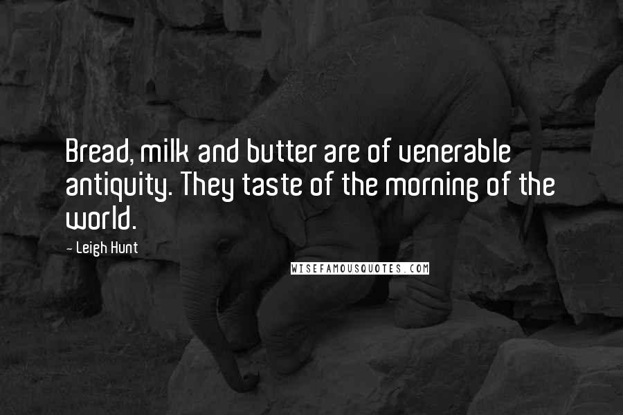 Leigh Hunt quotes: Bread, milk and butter are of venerable antiquity. They taste of the morning of the world.