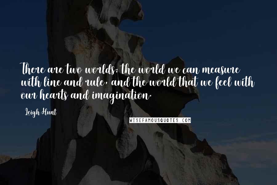 Leigh Hunt quotes: There are two worlds: the world we can measure with line and rule, and the world that we feel with our hearts and imagination.