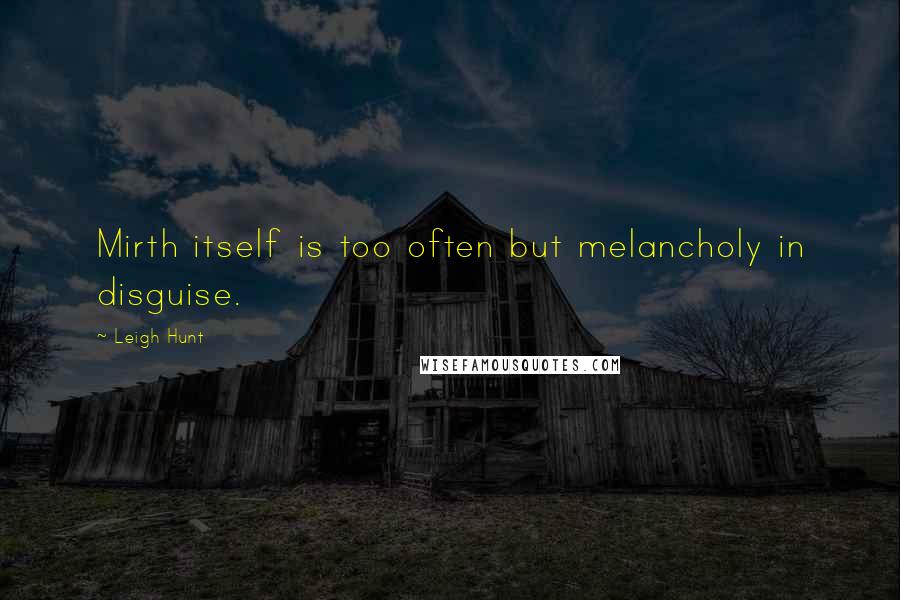 Leigh Hunt quotes: Mirth itself is too often but melancholy in disguise.