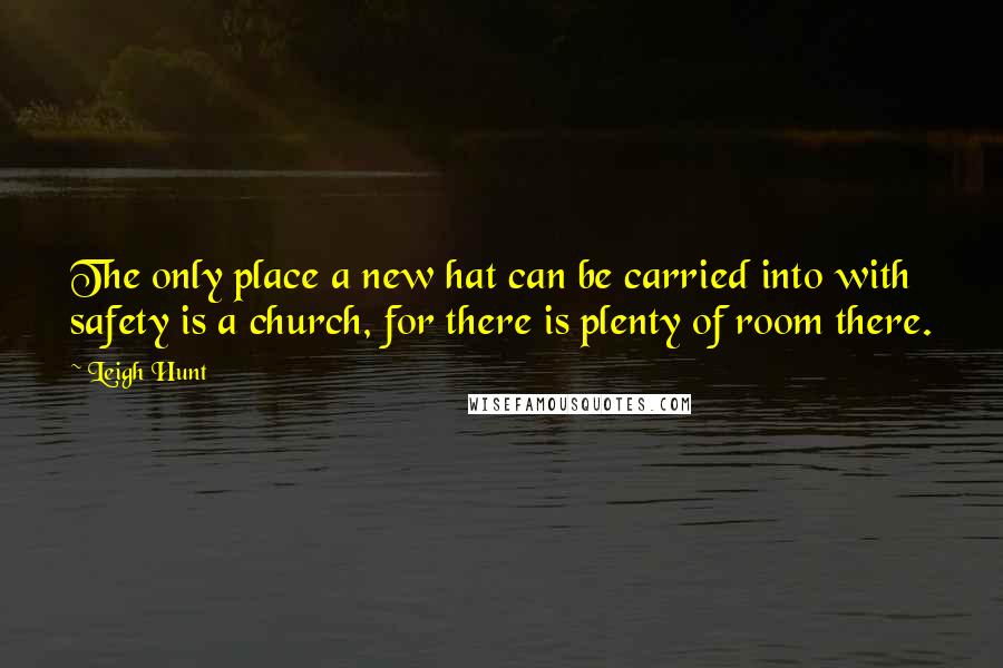 Leigh Hunt quotes: The only place a new hat can be carried into with safety is a church, for there is plenty of room there.