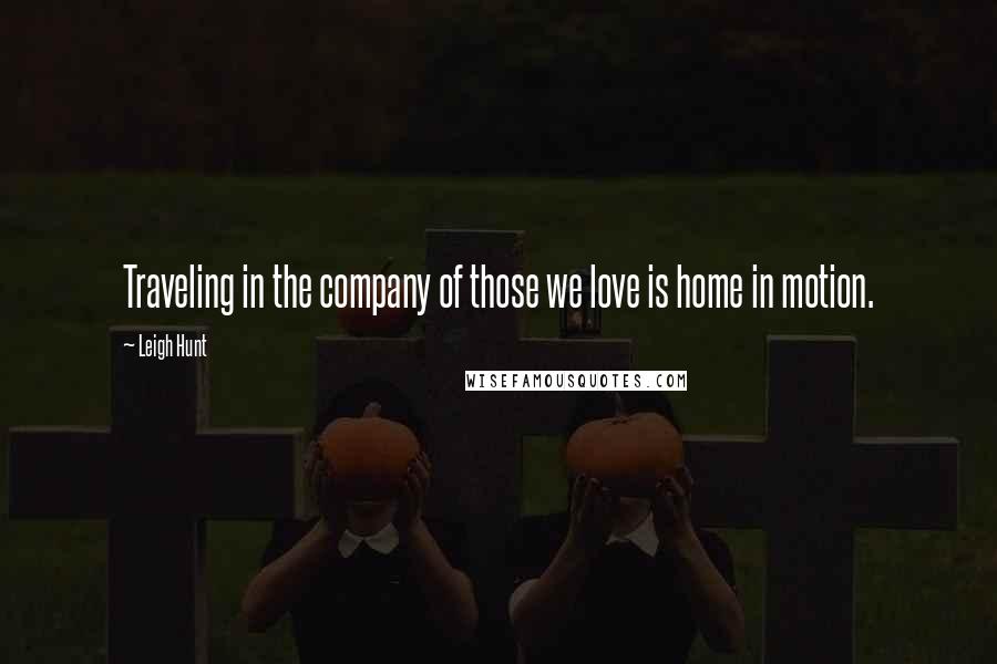 Leigh Hunt quotes: Traveling in the company of those we love is home in motion.