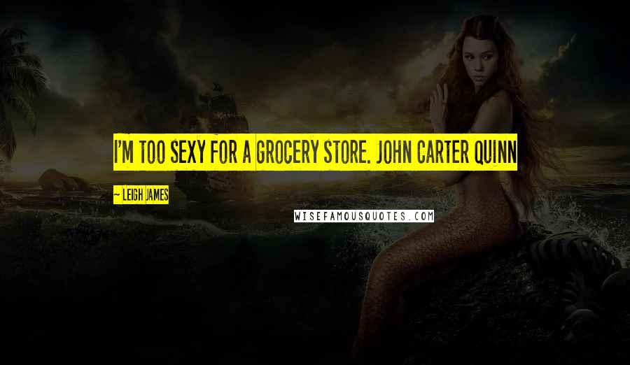 Leigh James quotes: I'm too sexy for a grocery store. John Carter Quinn Leigh James quotes: I'm too sexy for a grocery store. John Carter Quinn
