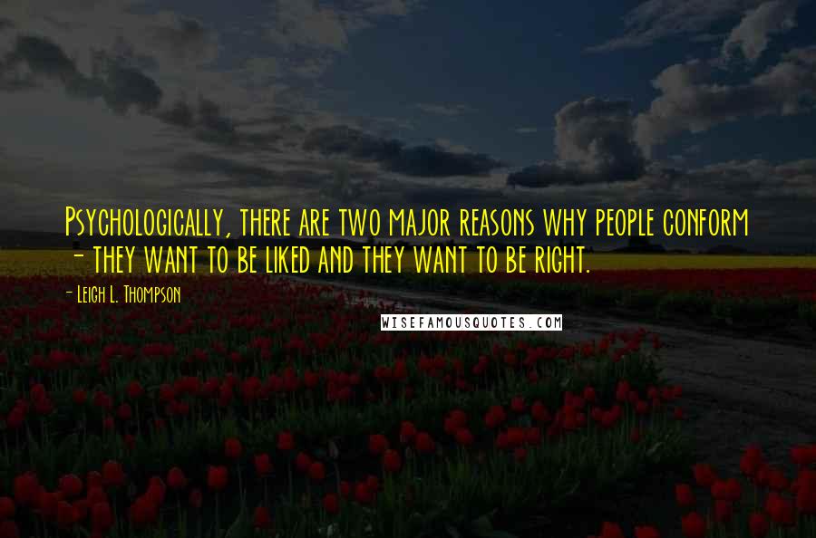 Leigh L. Thompson quotes: Psychologically, there are two major reasons why people conform - they want to be liked and they want to be right. Leigh L. Thompson quotes: Psychologically, there are two major reasons why people conform - they want to be liked and they want to be right.