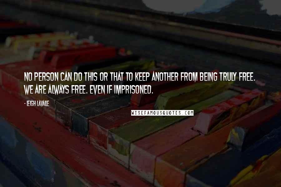 Leigh LaValle quotes: No person can do this or that to keep another from being truly free. We are always free. Even if imprisoned. Leigh LaValle quotes: No person can do this or that to keep another from being truly free. We are always free. Even if imprisoned.