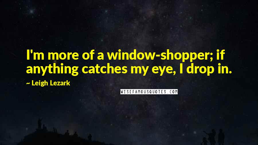 Leigh Lezark quotes: I'm more of a window-shopper; if anything catches my eye, I drop in.