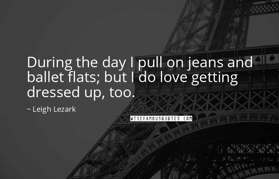 Leigh Lezark quotes: During the day I pull on jeans and ballet flats; but I do love getting dressed up, too.
